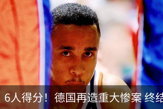 6人得分！德国再造重大惨案 终结连续2届首战落败尴尬